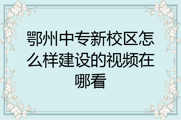 鄂州中专新校区怎么样建设的视频在哪看