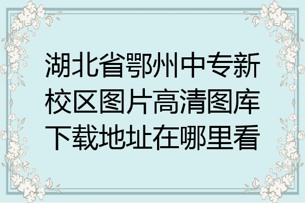 湖北省鄂州中专新校区图片高清图库下载地址在哪里看