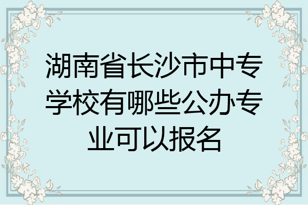 湖南省长沙市中专学校有哪些公办专业可以报名