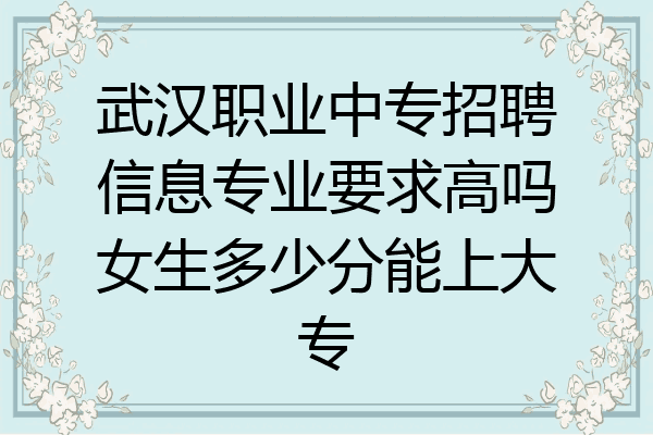 武汉职业中专招聘信息专业要求高吗女生多少分能上大专