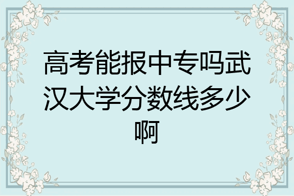 高考能报中专吗武汉大学分数线多少啊