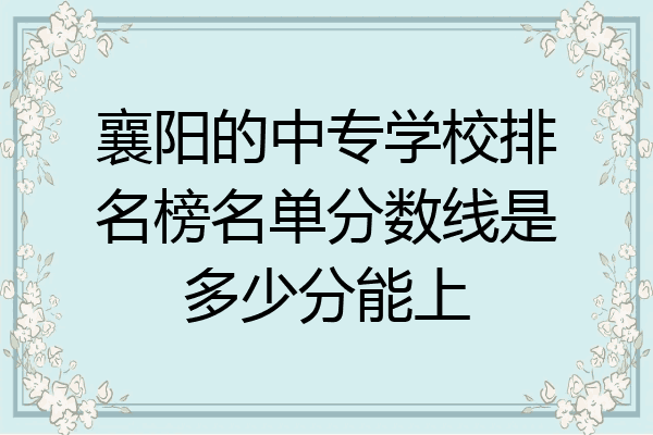 襄阳的中专学校排名榜名单分数线是多少分能上