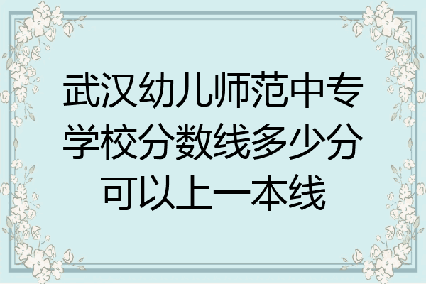 武汉幼儿师范中专学校分数线多少分可以上一本线