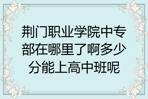 荆门职业学院中专部在哪里了啊多少分能上高中班呢