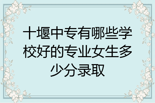 十堰中专有哪些学校好的专业女生多少分录取