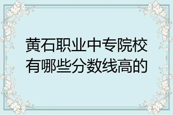 黄石职业中专院校有哪些分数线高的
