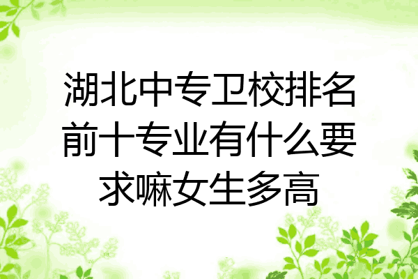 湖北中专卫校排名前十专业有什么要求嘛女生多高