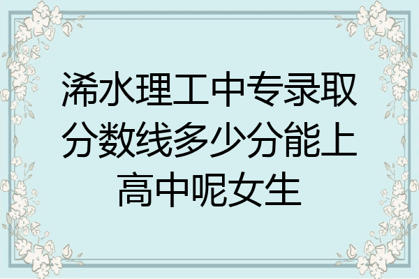 浠水理工中专录取分数线多少分能上高中呢女生