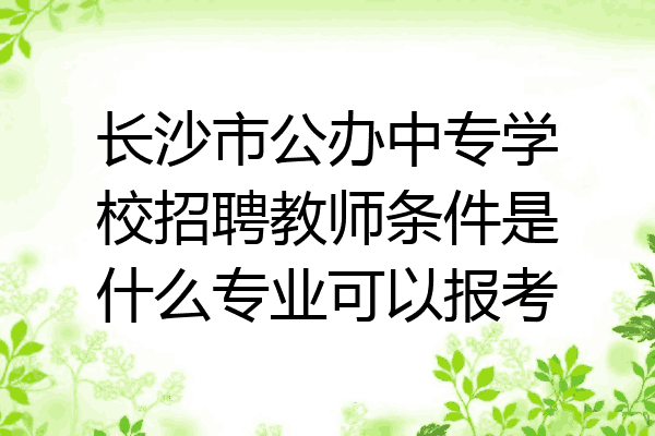 长沙市公办中专学校招聘教师条件是什么专业可以报考