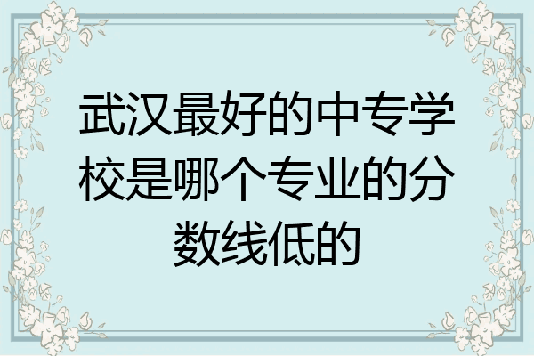 武汉最好的中专学校是哪个专业的分数线低的