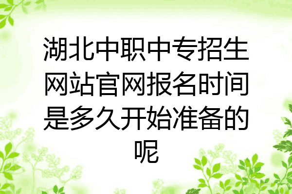 湖北中职中专招生网站官网报名时间是多久开始准备的呢