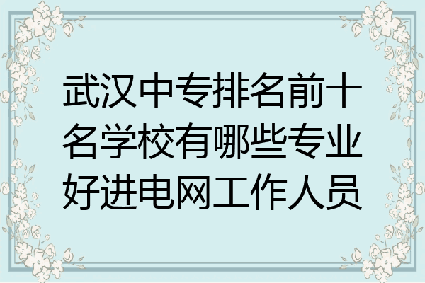 武汉中专排名前十名学校有哪些专业好进电网工作人员
