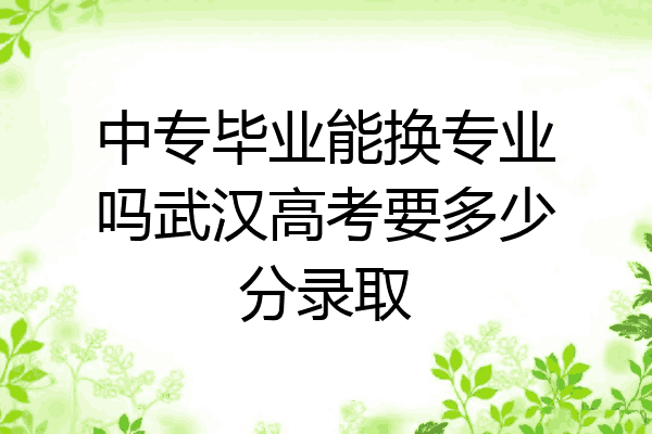 中专毕业能换专业吗武汉高考要多少分录取