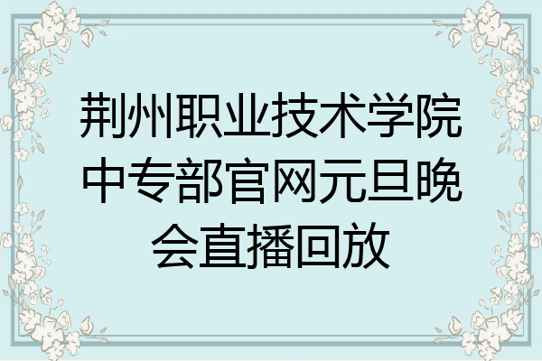 荆州职业技术学院中专部官网元旦晚会直播回放