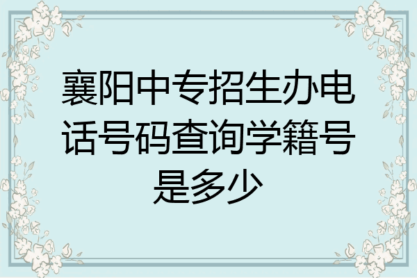 襄阳中专招生办电话号码查询学籍号是多少