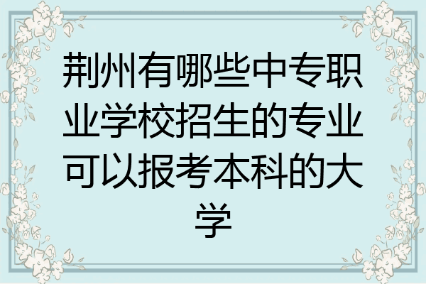 荆州有哪些中专职业学校招生的专业可以报考本科的大学