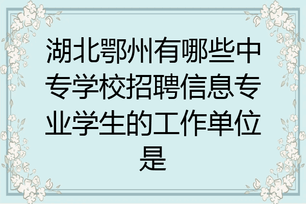 湖北鄂州有哪些中专学校招聘信息专业学生的工作单位是