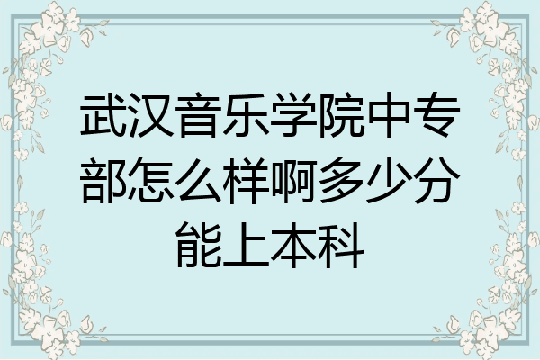 武汉音乐学院中专部怎么样啊多少分能上本科