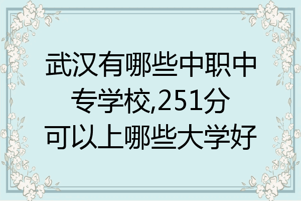 武汉有哪些中职中专学校,251分可以上哪些大学好