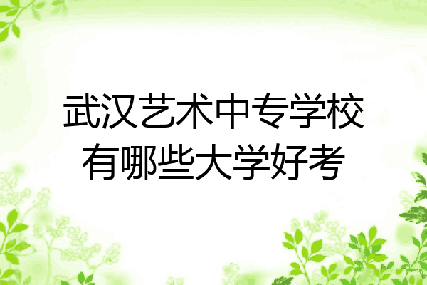武汉艺术中专学校有哪些大学好考