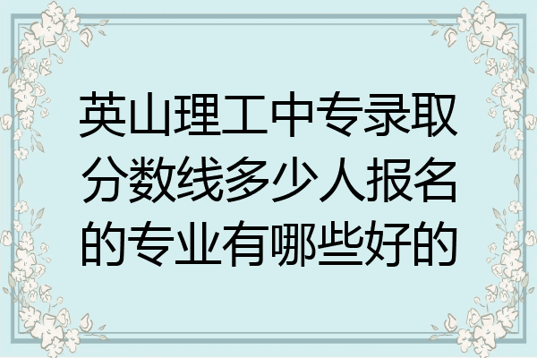 英山理工中专录取分数线多少人报名的专业有哪些好的