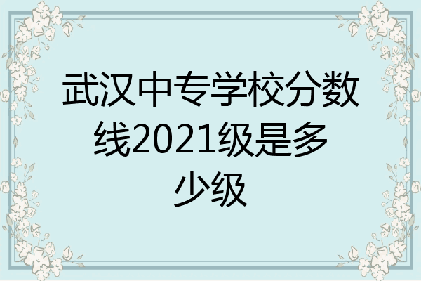 武汉中专学校分数线2021级是多少级