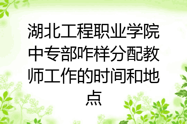 湖北工程职业学院中专部咋样分配教师工作的时间和地点