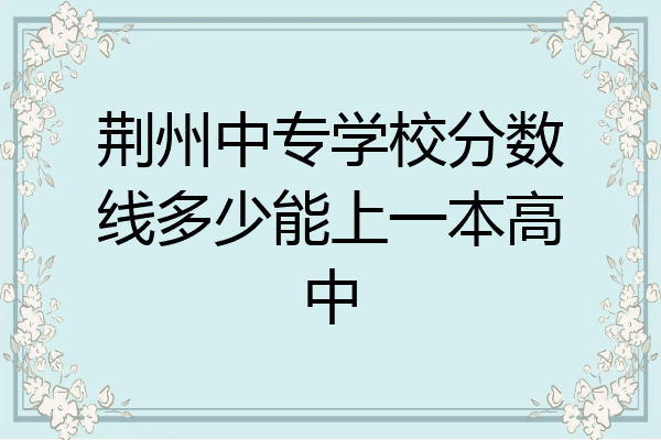 荆州中专学校分数线多少能上一本高中