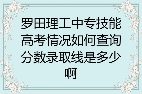 罗田理工中专技能高考情况如何查询分数录取线是多少啊