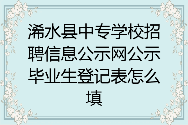 浠水县中专学校招聘信息公示网公示毕业生登记表怎么填