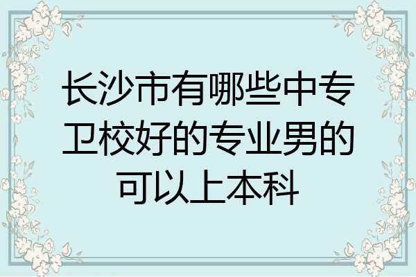 长沙市有哪些中专卫校好的专业男的可以上本科