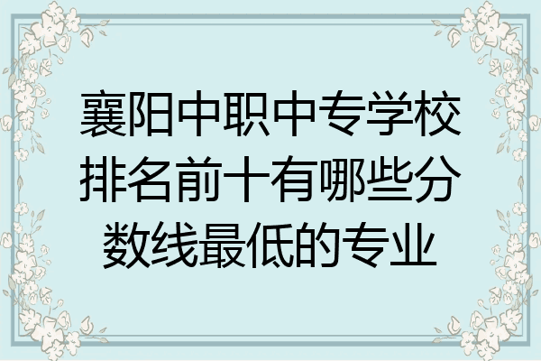 襄阳中职中专学校排名前十有哪些分数线最低的专业