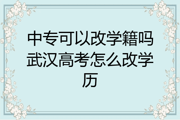 中专可以改学籍吗武汉高考怎么改学历