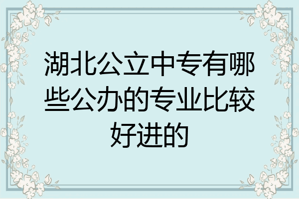 湖北公立中专有哪些公办的专业比较好进的