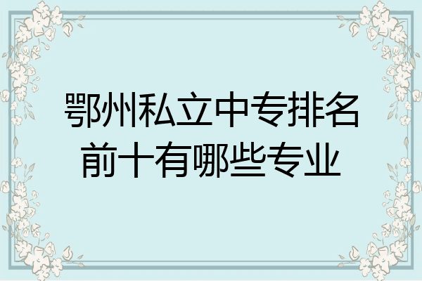 鄂州私立中专排名前十有哪些专业