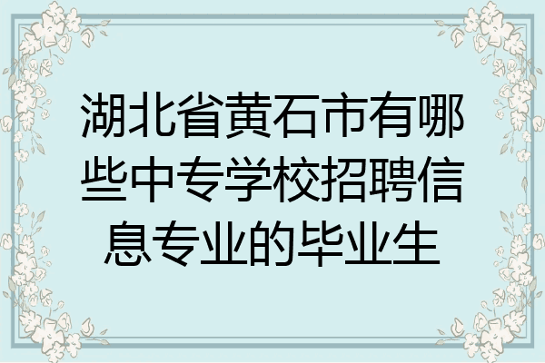 湖北省黄石市有哪些中专学校招聘信息专业的毕业生