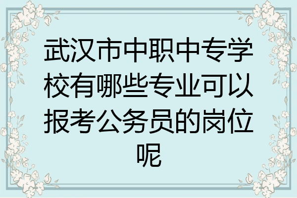 武汉市中职中专学校有哪些专业可以报考公务员的岗位呢