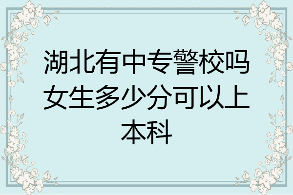 湖北有中专警校吗女生多少分可以上本科
