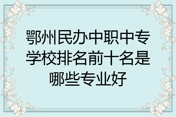 鄂州民办中职中专学校排名前十名是哪些专业好