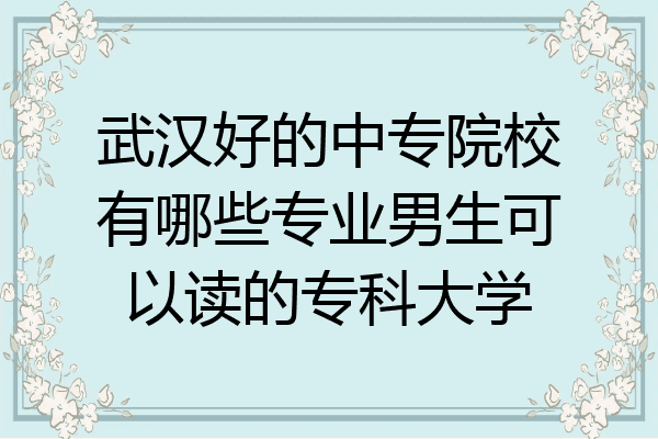 武汉好的中专院校有哪些专业男生可以读的专科大学