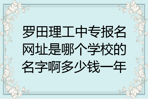 罗田理工中专报名网址是哪个学校的名字啊多少钱一年