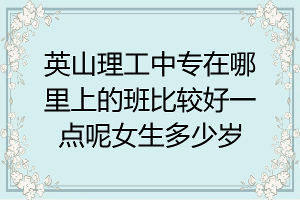 英山理工中专在哪里上的班比较好一点呢女生多少岁