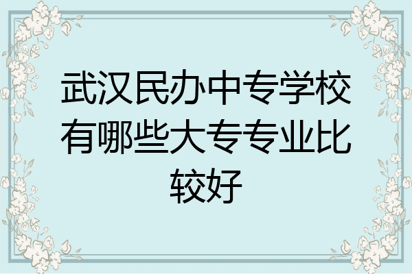 武汉民办中专学校有哪些大专专业比较好