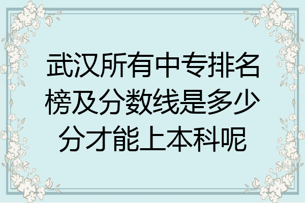 武汉所有中专排名榜及分数线是多少分才能上本科呢