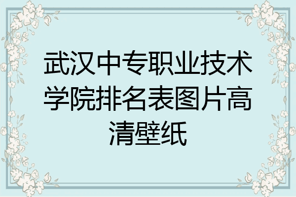 武汉中专职业技术学院排名表图片高清壁纸