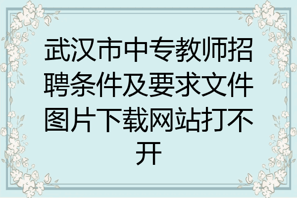 武汉市中专教师招聘条件及要求文件图片下载网站打不开