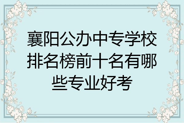 襄阳公办中专学校排名榜前十名有哪些专业好考