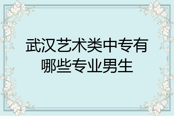 武汉艺术类中专有哪些专业男生