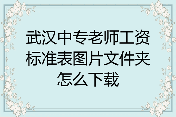 武汉中专老师工资标准表图片文件夹怎么下载