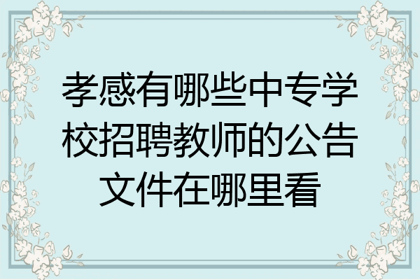 孝感有哪些中专学校招聘教师的公告文件在哪里看